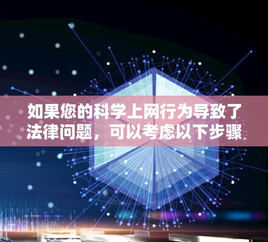 如果您的科学上网行为导致了法律问题，可以考虑以下步骤来处理