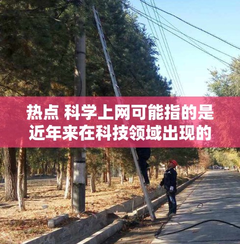 热点 科学上网可能指的是近年来在科技领域出现的热门话题或新闻。以下是一些可能的相关内容和趋势，供参考