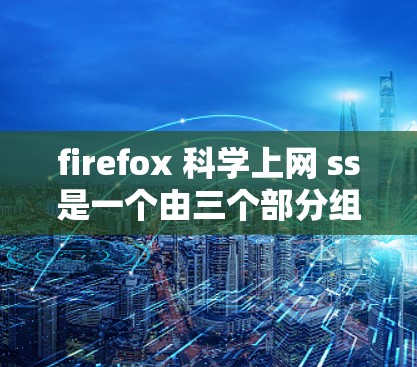 firefox 科学上网 ss是一个由三个部分组成的组合词，通常表示一个浏览器。具体解析如下