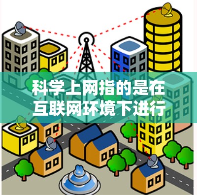 科学上网指的是在互联网环境下进行科学学习、研究或信息获取的过程。它通常涉及到利用互联网资源，如在线课程、研究平台、数据分析工具、学术数据库等，以获取科学知识、完成科学研究、进行学术研究或信息整理