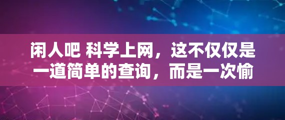 闲人吧 科学上网，这不仅仅是一道简单的查询，而是一次愉快的探索之旅。以下是一些轻松有趣的内容和科学上网的小技巧，希望能带来一些乐趣和启发