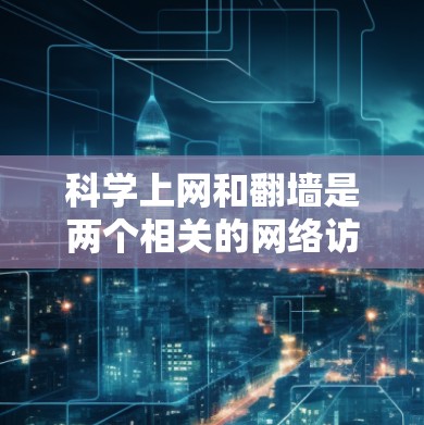 科学上网和翻墙是两个相关的网络访问技术，尽管它们在应用和目标上有所不同。以下是对这两个概念的清晰解释
