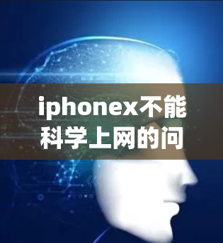 iphonex不能科学上网的问题可能是因为软件的设置或者功能限制，需要特定的设置或条件才能使用科学上网功能。以下是一些可能的解决方法