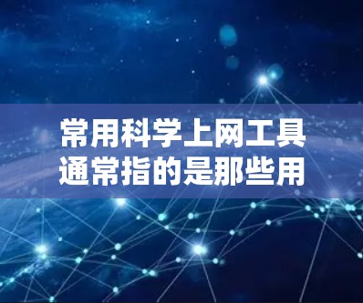 常用科学上网工具通常指的是那些用于学习、研究或工作中的工具，可能包括浏览器、云端服务、云存储等。以下是一些常见的科学上网工具