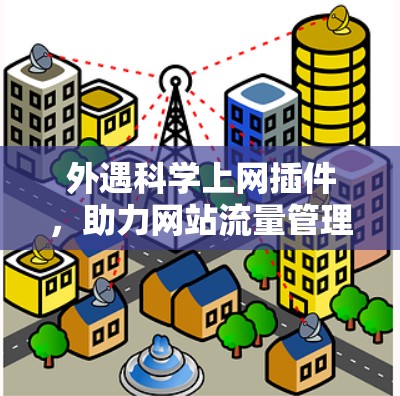 外遇科学上网插件，助力网站流量管理，提升用户价值