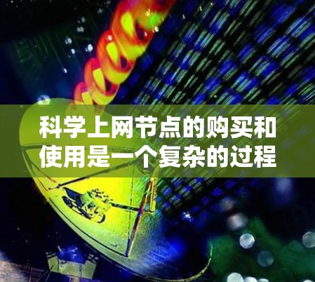 科学上网节点的购买和使用是一个复杂的过程，涉及多个步骤和知识的学习和应用。以下是对这一过程的分步骤总结