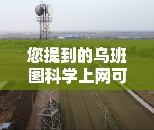 您提到的乌班图科学上网可能指的是一个特定的项目、公司或产品。如果您能提供更多背景信息或具体问题，我可以更好地帮助您解答。例如，您可能在问