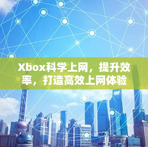 Xbox科学上网，提升效率，打造高效上网体验