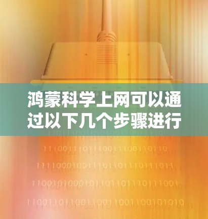鸿蒙科学上网可以通过以下几个步骤进行配置和管理