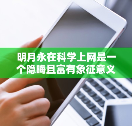 明月永在科学上网是一个隐晦且富有象征意义的句子，它可能象征着内心的平静、永恒与追求知识的态度。以下是对这句话的几种可能的解释