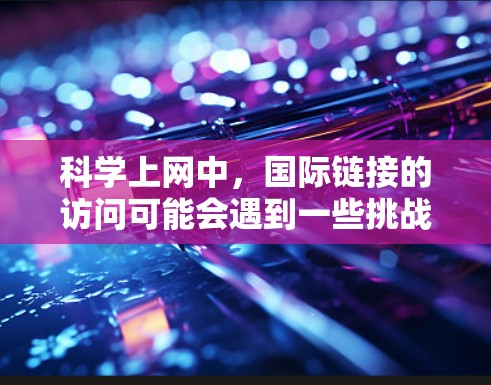 科学上网中，国际链接的访问可能会遇到一些挑战。以下是一些常见问题及解决方案