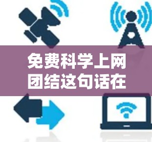 免费科学上网团结这句话在中文中并不是一个常用表达，但结合上下文，我们可以理解为一种鼓励和支持科学教育、共享资源、合作学习的精神。以下是一些可能的解释和建议