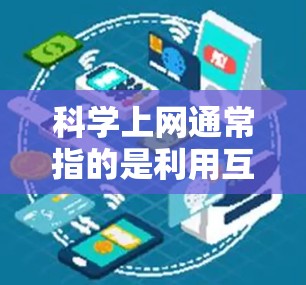 科学上网通常指的是利用互联网获取科学知识和信息的过程。在科学领域，互联网为我们提供了丰富的资源、工具和平台，帮助我们学习、研究和探索科学领域的重要内容。以下是一些与科学上网相关的要点