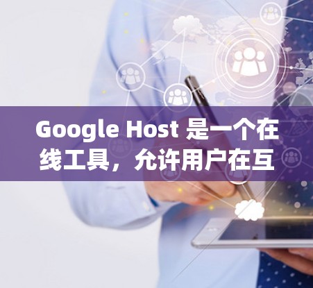 Google Host 是一个在线工具，允许用户在互联网上创建、管理、访问和管理网站。它通常用于普通用户，但如果你提到的是科学上网，可能是指在科学领域或特定项目中使用更高级的网络工具或服务