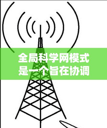 全局科学网模式是一个旨在协调多学科研究和科学计算的网络架构，旨在通过统一的网络平台，促进跨领域数据共享和资源管理，提升整体的科学研究效率和协作能力。以下是对全局科学网模式的详细分析和总结