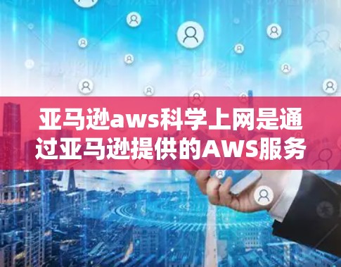 亚马逊aws科学上网是通过亚马逊提供的AWS服务来支持科学计算、数据处理和分析的平台。以下是一个详细的步骤指南，帮助您实现科学网关连接