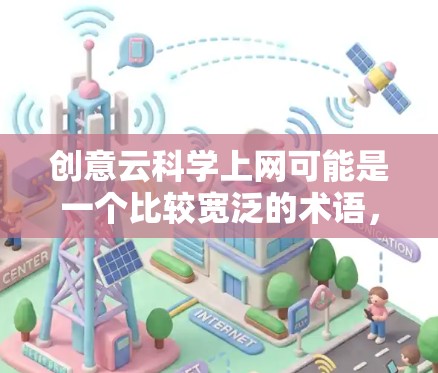 创意云科学上网可能是一个比较宽泛的术语，涉及到多个领域，包括科技、工程、数据科学、人工智能等多个方面。以下是一些可能的解释和定义