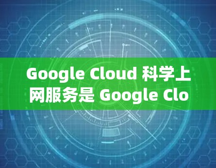 Google Cloud 科学上网服务是 Google Cloud 提供的高级数据分析和机器学习解决方案，主要用于处理大规模的数据和复杂计算任务。以下是对该服务的详细说明