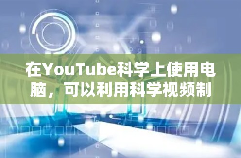 在YouTube科学上使用电脑，可以利用科学视频制作工具和平台特性，将科学知识以视觉和音频形式呈现。以下是一些具体的步骤和方法