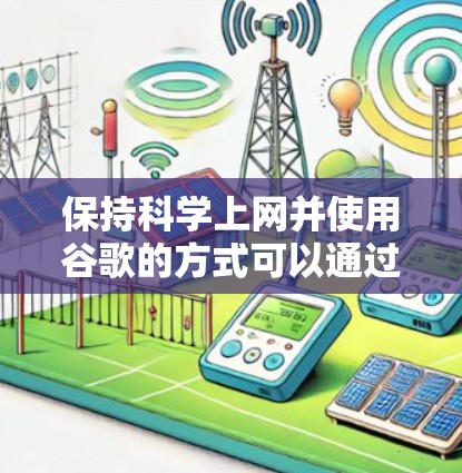 保持科学上网并使用谷歌的方式可以通过以下步骤进行