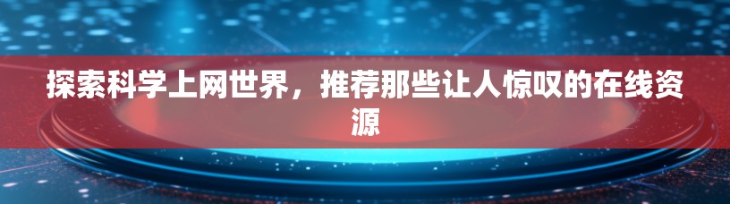探索科学上网世界，推荐那些让人惊叹的在线资源