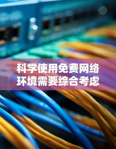 科学使用免费网络环境需要综合考虑多个方面，以下是一些关键步骤和建议