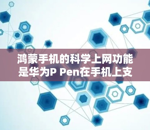 鸿蒙手机的科学上网功能是华为P Pen在手机上支持的高级网络操作，旨在提供更复杂的网络管理与使用体验。以下是对该功能的详细介绍