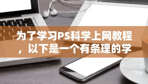 为了学习PS科学上网教程，以下是一个有条理的学习计划