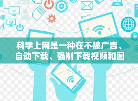 科学上网是一种在不被广告、自动下载、强制下载视频和图片攻击的情况下进行的网络使用方法。以下是一个步骤性的解决方案