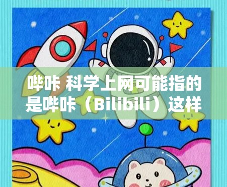 哔咔 科学上网可能指的是哔咔（Bilibili）这样的网络平台，它是一个知名的视频分享、学习、讨论和收藏的平台。如果哔咔 科学上网是指哔咔在科学方面的功能或应用，可能涉及以下几个方面