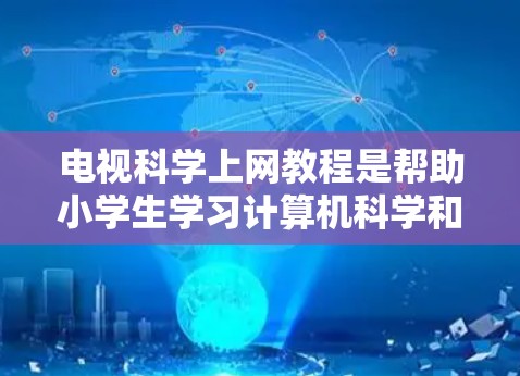 电视科学上网教程是帮助小学生学习计算机科学和科学计算的好方法。以下是一些有用的步骤和建议