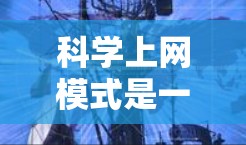 科学上网模式是一种涵盖了多种功能和功能组合的网络使用方式，其区别主要体现在以下几个方面