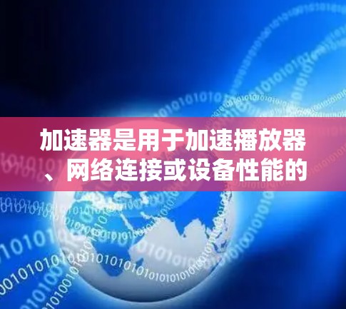 加速器是用于加速播放器、网络连接或设备性能的工具，广泛应用于提升用户体验。以下是使用加速器的步骤和建议