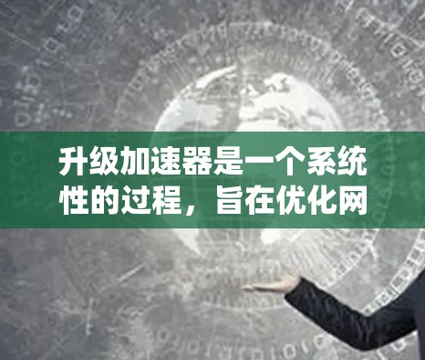 升级加速器是一个系统性的过程，旨在优化网络性能并提高安全。以下是一个清晰的步骤指南，帮助您成功升级加速器