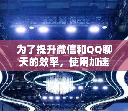 为了提升微信和QQ聊天的效率，使用加速器社交应用是一个不错的选择。以下是对如何使用这些工具的详细指南