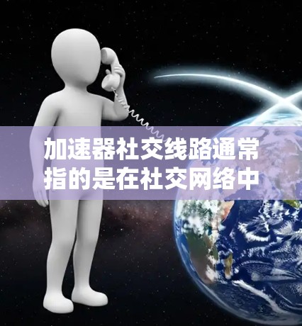 加速器社交线路通常指的是在社交网络中使用加速器（如微信、QQ、Facebook等）进行社交活动的网络连接或方式。以下是一些相关信息