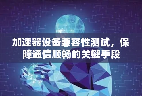 加速器设备兼容性测试，保障通信顺畅的关键手段