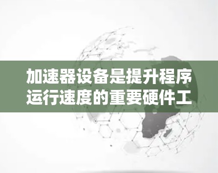 加速器设备是提升程序运行速度的重要硬件工具，涵盖了多种类型和兼容性问题。以下是对加速器设备兼容性问题的系统性概述