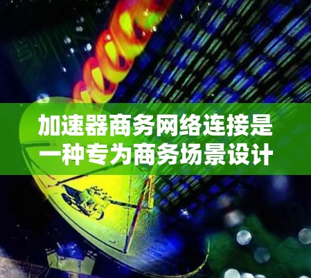 加速器商务网络连接是一种专为商务场景设计的网络加速工具，旨在帮助用户更快地连接到互联网，支持同步会议、文件分享、在线协作等复杂任务。以下是关于加速器商务网络连接的详细分析和建议