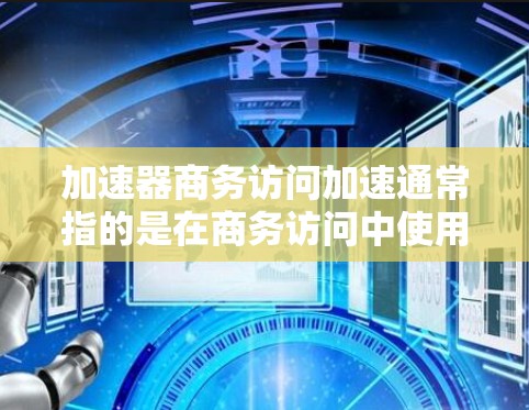 加速器商务访问加速通常指的是在商务访问中使用加速器来提升用户体验，使其更加高效。以下是一些常见的加速器方法，可以帮助你在商务访问中更快、更流畅地完成任务