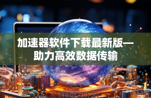 加速器软件下载最新版—助力高效数据传输