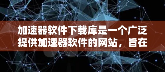 加速器软件下载库是一个广泛提供加速器软件的网站，旨在帮助用户提升电脑性能。以下是对该网站的总结和建议
