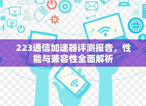223通信加速器评测报告,性能与兼容性全面解析 223通信加速器评测报告,性能与兼容性全面解析