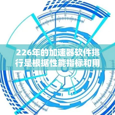 226年的加速器软件排行是根据性能指标和用户反馈来评估的，涵盖多个平台和工具。以下是一个结构化的列表，涵盖各个平台和主要工具的性能评价