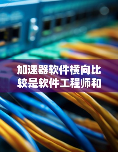 加速器软件横向比较是软件工程师和开发者进行软件优化和选择的重要方法，通过系统化的对比分析，帮助不同团队或系统之间找到各自的优势和不足。以下是对加速器软件横向比较的详细分析