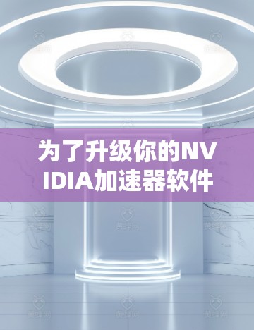 为了升级你的NVIDIA加速器软件，按照以下步骤完成