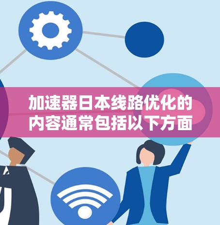 加速器日本线路优化的内容通常包括以下方面