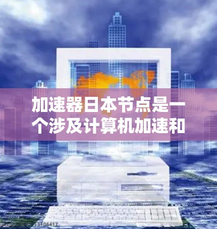 加速器日本节点是一个涉及计算机加速和高性能计算的技术术语，具体含义如下