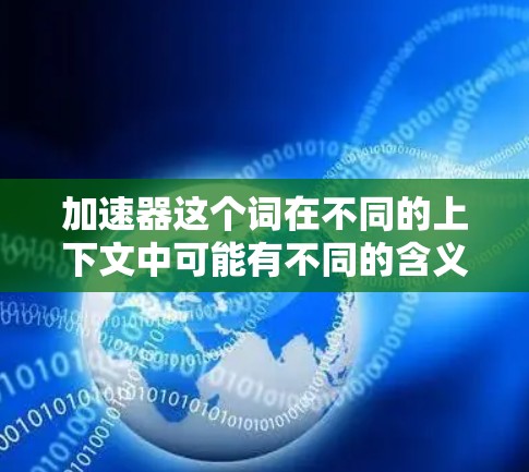 加速器这个词在不同的上下文中可能有不同的含义，具体取决于上下文。以下是一些可能的解释