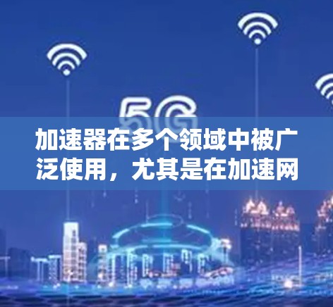 加速器在多个领域中被广泛使用，尤其是在加速网络连接方面。以下是一个综合性的总结